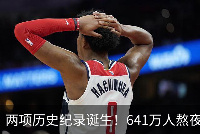 两项历史纪录诞生！641万人熬夜观战，NBA热度彻底回来了