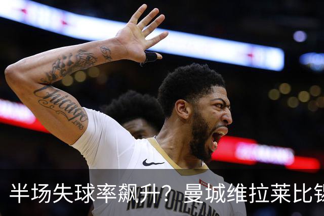 半场失球率飙升？曼城维拉莱比锡埃勒维尔博弈