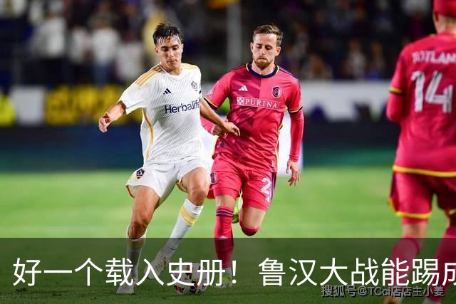 好一个载入史册！鲁汉大战能踢成啥样？唐田带小马哥最后露个脸？