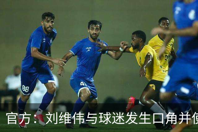 官方：刘维伟与球迷发生口角并使用不当言语 对其罚款人民币4万元