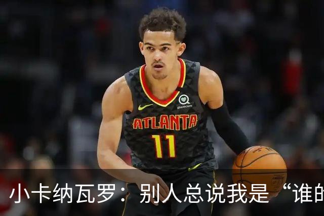 小卡纳瓦罗：别人总说我是“谁的弟弟”，那是别人的问题