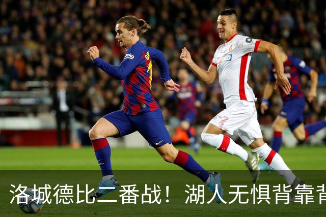洛城德比二番战！湖人无惧背靠背盼再胜快船