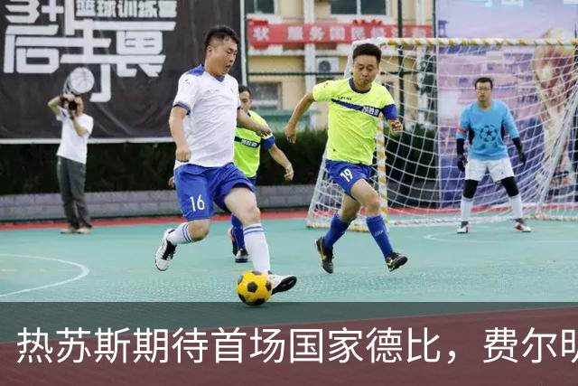 热苏斯期待首场国家德比，费尔明称裁判言论令人厌倦