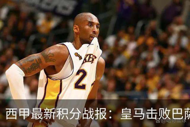 西甲最新积分战报：皇马击败巴萨，毕尔巴鄂竞技制造惨案，皇家社会险胜
