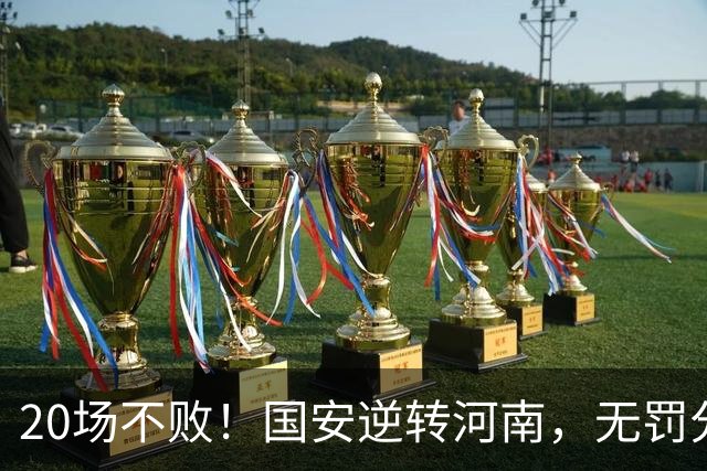 20场不败！国安逆转河南，无罚分积分榜追平蓉城，配得上冠军称号