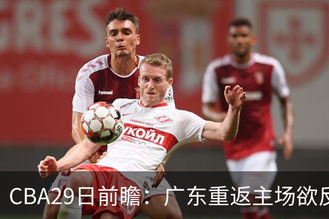 CBA29日前瞻：广东重返主场欲反弹 北京继续冲连胜 北控能否避连败